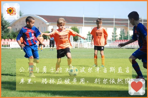 公牛与勇士对决！波尔津吉斯直言库里，格林应被弃用，科尔依然固执