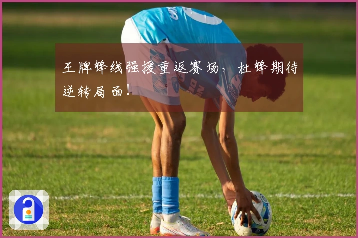 王牌锋线强援重返赛场，杜锋期待逆转局面！