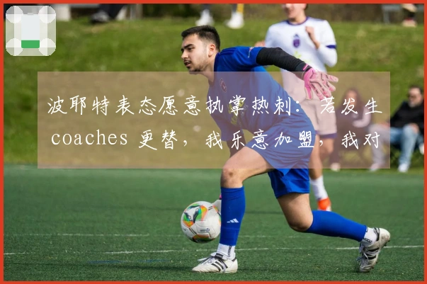 波耶特表态愿意执掌热刺：若发生 coaches 更替，我乐意加盟，我对俱乐部一切了如指掌