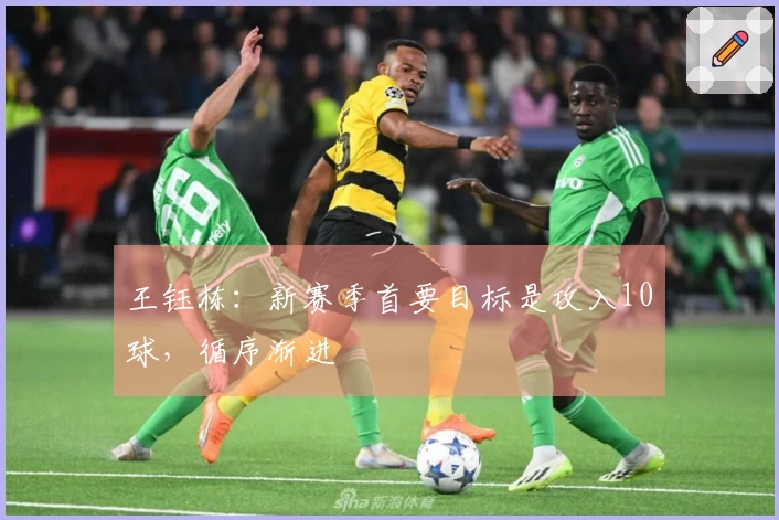 王钰栋：新赛季首要目标是攻入10球，循序渐进