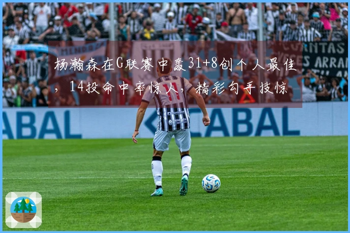 杨瀚森在G联赛中轰31+8创个人最佳，14投命中率惊人，精彩勾手技惊四座
