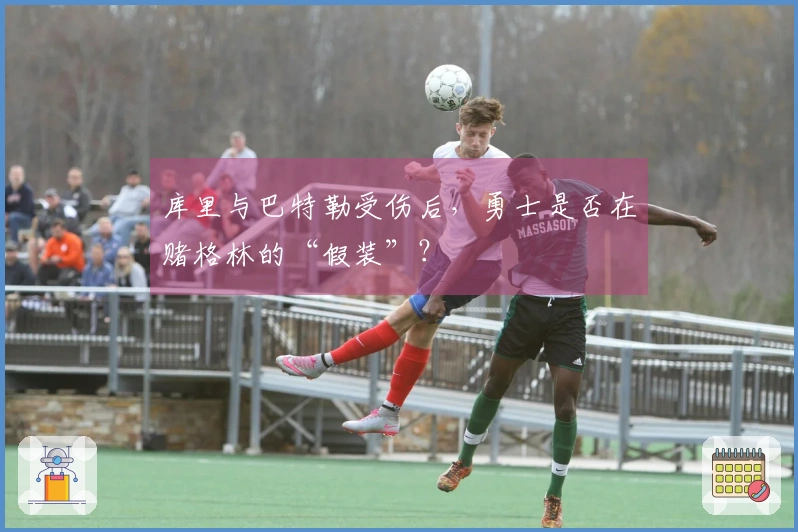 库里与巴特勒受伤后，勇士是否在赌格林的“假装”？