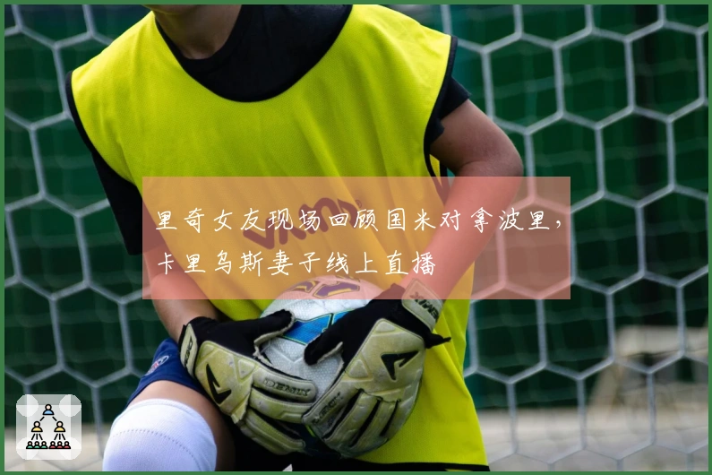 里奇女友现场回顾国米对拿波里，卡里乌斯妻子线上直播