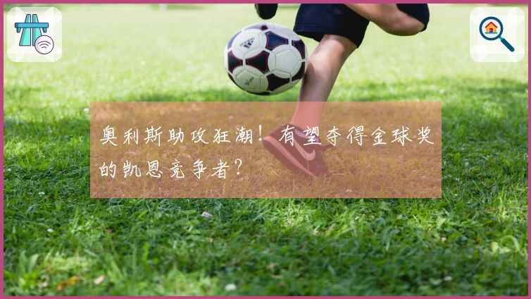 奥利斯助攻狂潮！有望夺得金球奖的凯恩竞争者？