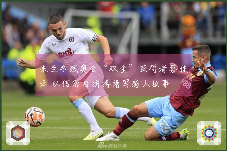 米兰冬残奥会“双金”获得者蔡佳云 以信念与拼搏谱写感人故事