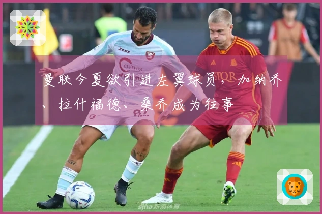 曼联今夏欲引进左翼球员，加纳乔、拉什福德、桑乔成为往事