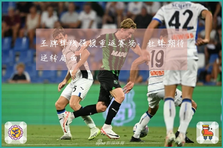 王牌锋线强援重返赛场，杜锋期待逆转局面！