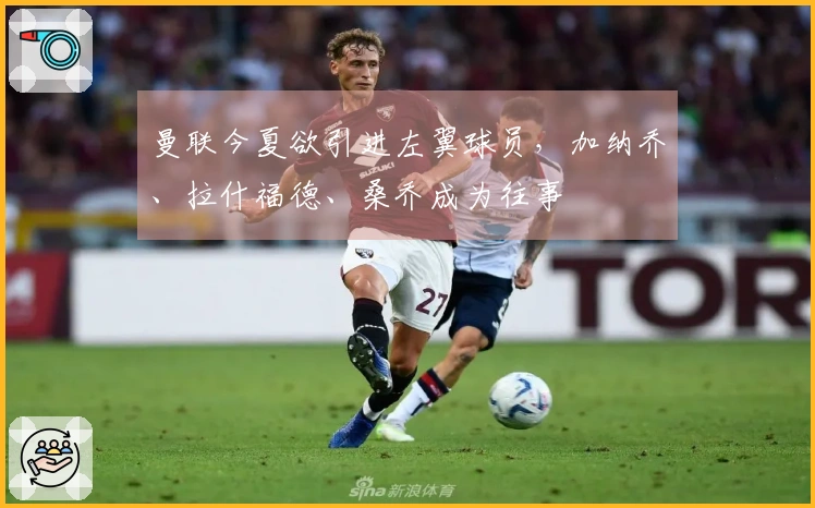 曼联今夏欲引进左翼球员，加纳乔、拉什福德、桑乔成为往事