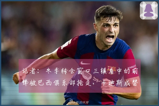 记者：冬季转会窗口三镇看中的前锋被巴西俱乐部抢走，卡迪斯成替代选择