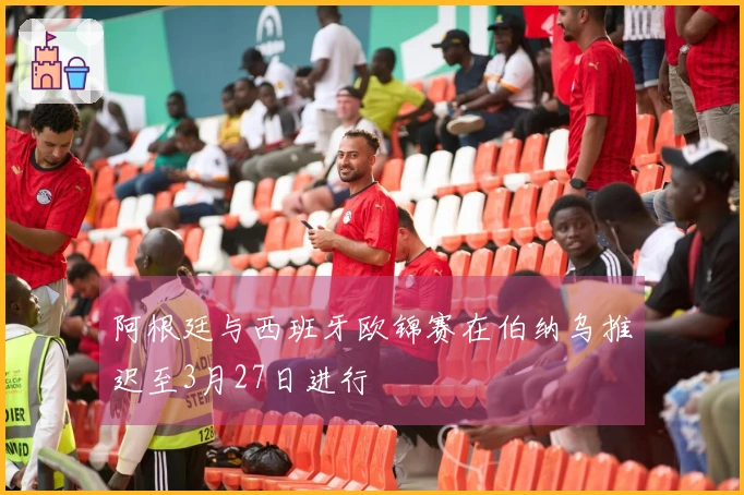 阿根廷与西班牙欧锦赛在伯纳乌推迟至3月27日进行