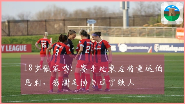 18岁张家鸣：赛季结束后将重返伯恩利，感谢足协与辽宁铁人