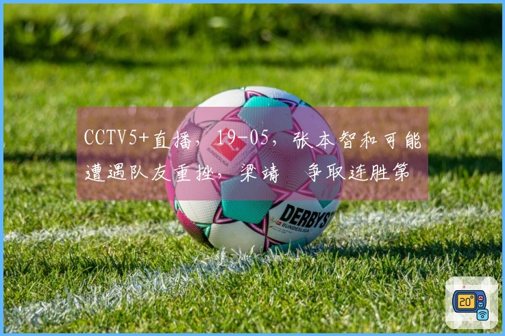 CCTV5+直播，19-05，张本智和可能遭遇队友重挫，梁靖崑争取连胜第二场