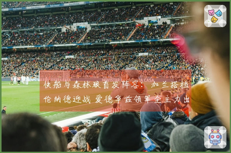 快船与森林狼首发阵容：加兰搭档伦纳德迎战 爱德华兹领军全主力出击