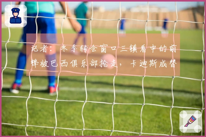 记者：冬季转会窗口三镇看中的前锋被巴西俱乐部抢走，卡迪斯成替代选择