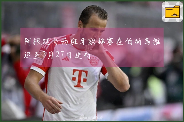 阿根廷与西班牙欧锦赛在伯纳乌推迟至3月27日进行