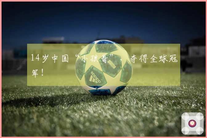 14岁中国“小孩哥”，夺得全球冠军！