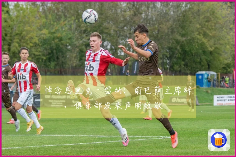 悼念恩里克·雷纳：前巴萨主席辞世，俱乐部发表声明致敬