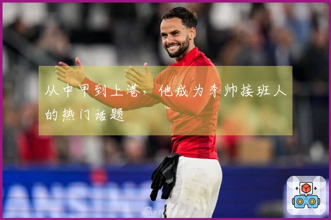 从中甲到上港，他成为李帅接班人的热门话题