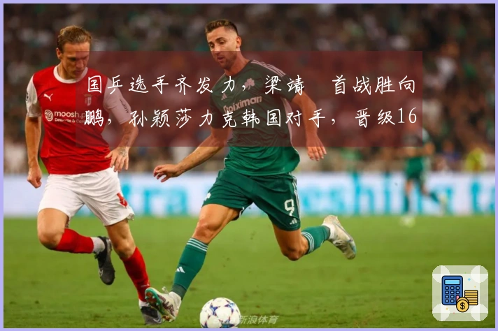 国乒选手齐发力，梁靖崑首战胜向鹏，孙颖莎力克韩国对手，晋级16强。