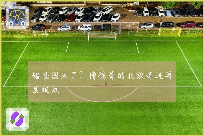 错怪国米了？博德哥的北欧奇迹再度绽放