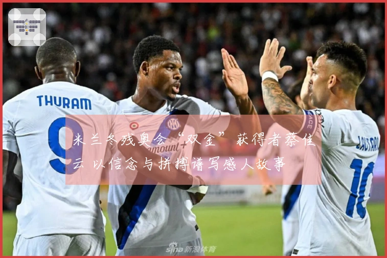 米兰冬残奥会“双金”获得者蔡佳云 以信念与拼搏谱写感人故事