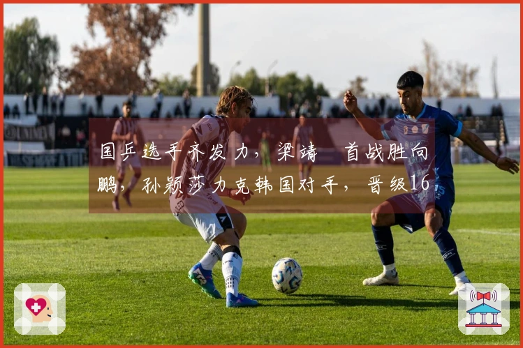 国乒选手齐发力，梁靖崑首战胜向鹏，孙颖莎力克韩国对手，晋级16强。