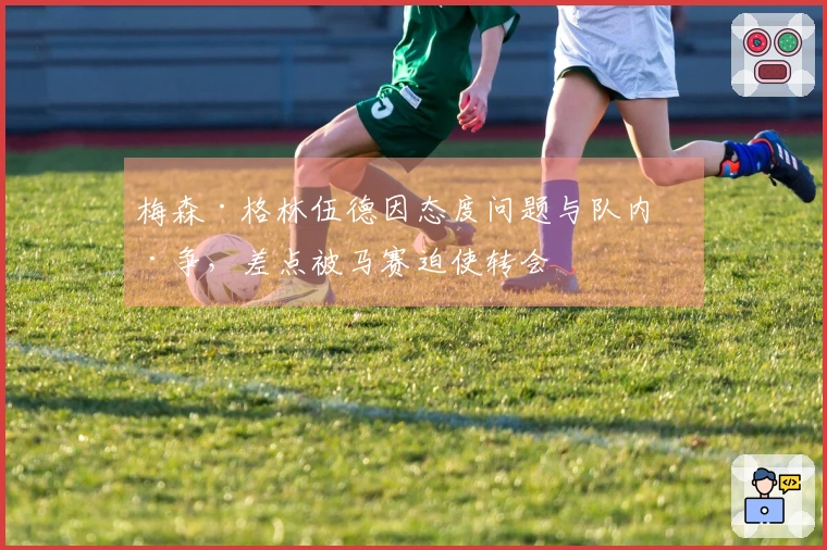 梅森·格林伍德因态度问题与队内纷争，差点被马赛迫使转会