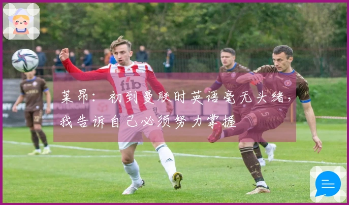莱昂：初到曼联时英语毫无头绪，我告诉自己必须努力掌握